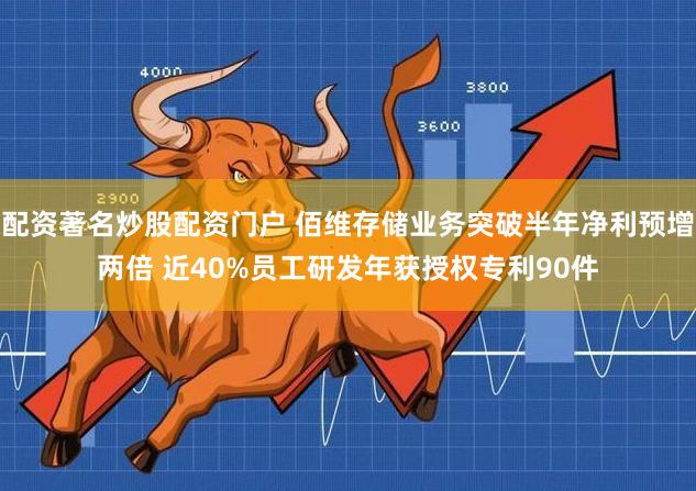 配资著名炒股配资门户 佰维存储业务突破半年净利预增两倍 近40%员工研发年获授权专利90件
