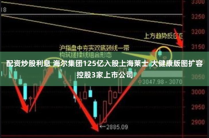 配资炒股利息 海尔集团125亿入股上海莱士 大健康版图扩容控股3家上市公司