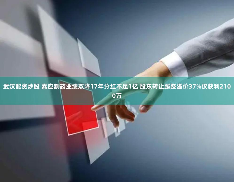 武汉配资炒股 嘉应制药业绩双降17年分红不足1亿 股东转让蹊跷溢价37%仅获利2100万