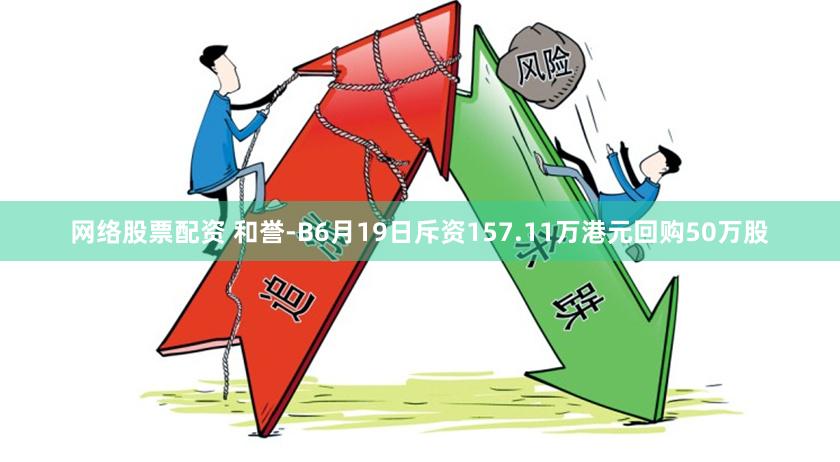 网络股票配资 和誉-B6月19日斥资157.11万港元回购50万股