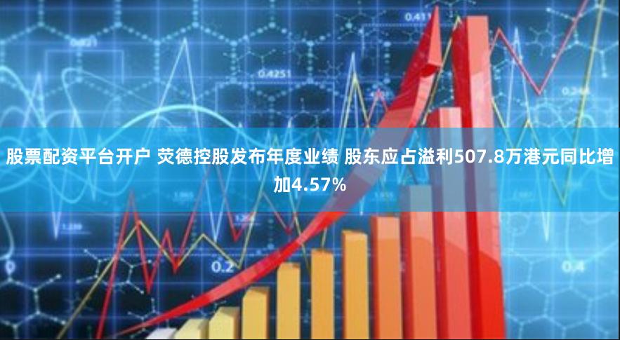 股票配资平台开户 荧德控股发布年度业绩 股东应占溢利507.8万港元同比增加4.57%