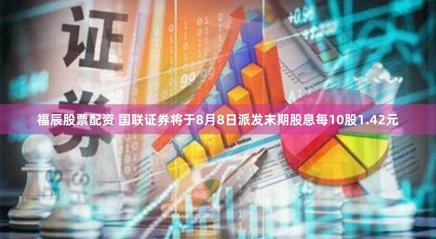 福辰股票配资 国联证券将于8月8日派发末期股息每10股1.42元