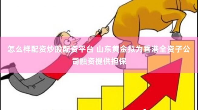 怎么样配资炒股配资平台 山东黄金拟为香港全资子公司融资提供担保