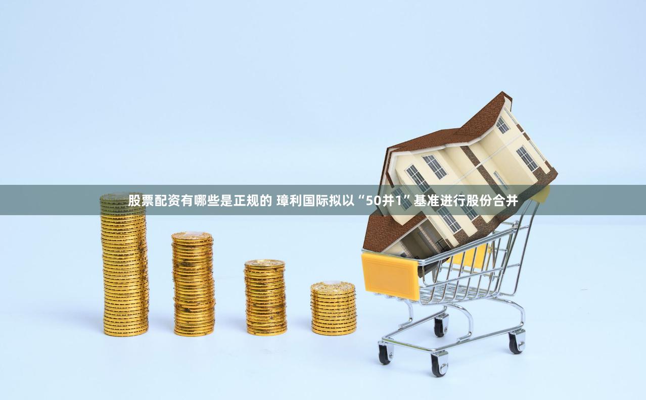 股票配资有哪些是正规的 璋利国际拟以“50并1”基准进行股份合并
