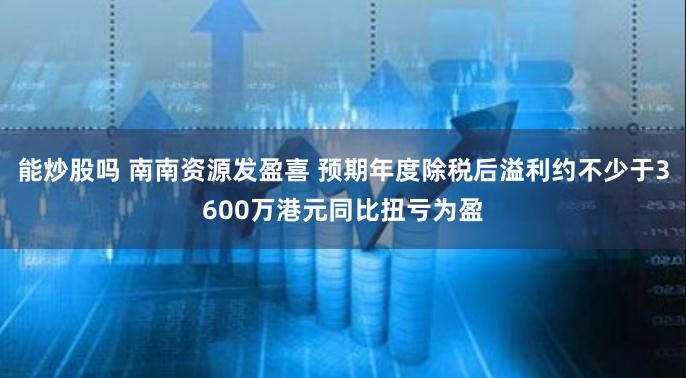 能炒股吗 南南资源发盈喜 预期年度除税后溢利约不少于3600万港元同比扭亏为盈
