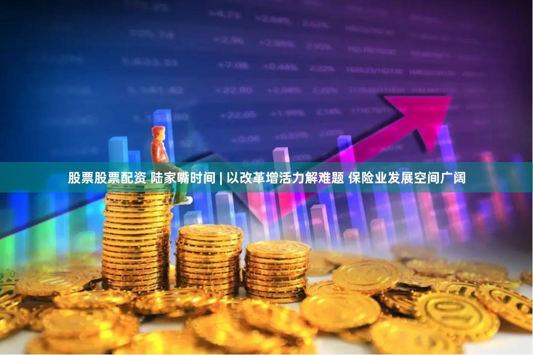 股票股票配资 陆家嘴时间 | 以改革增活力解难题 保险业发展空间广阔