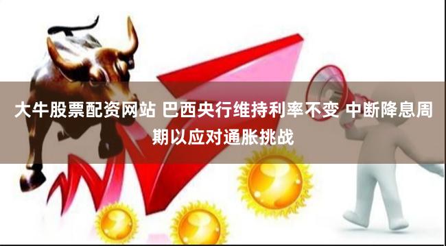 大牛股票配资网站 巴西央行维持利率不变 中断降息周期以应对通胀挑战