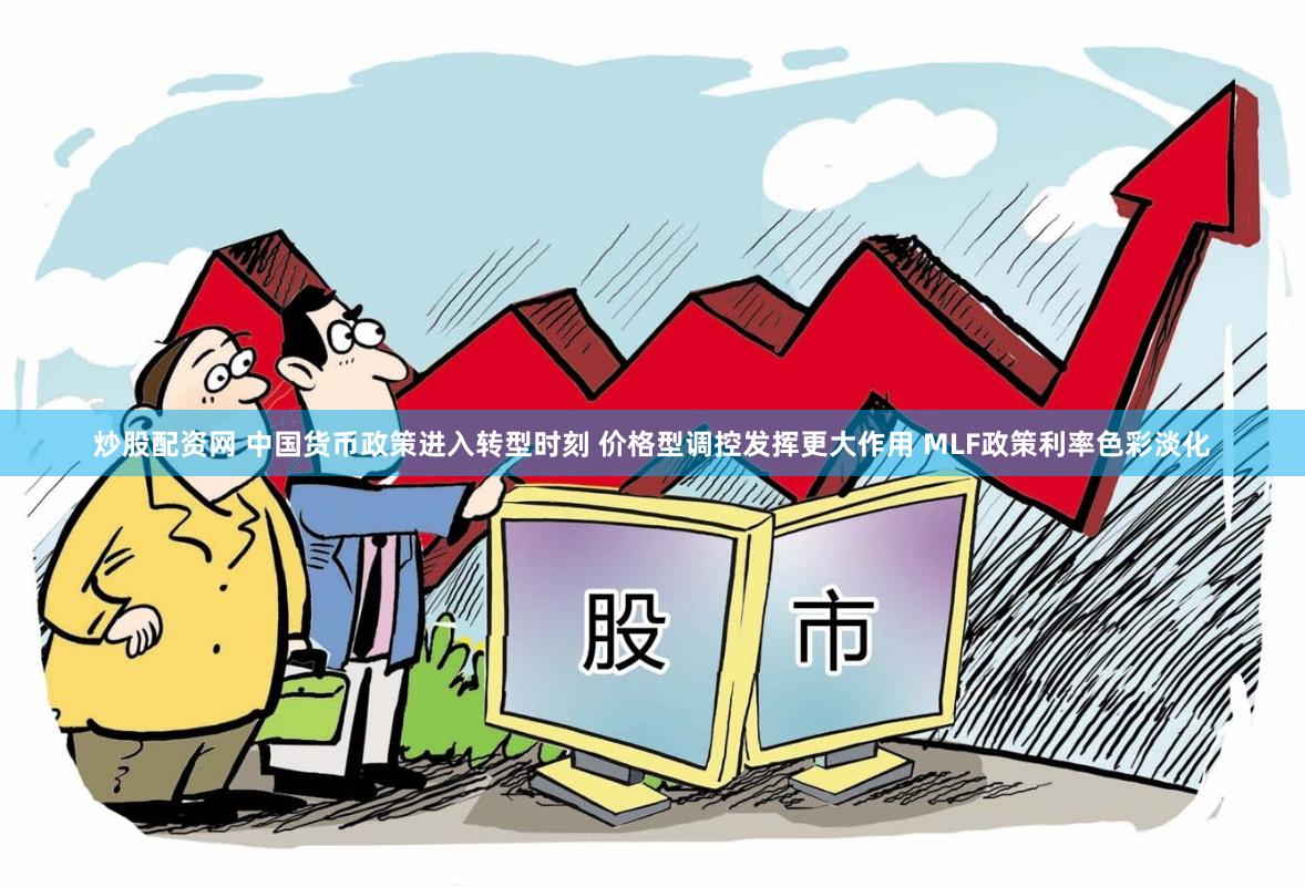 炒股配资网 中国货币政策进入转型时刻 价格型调控发挥更大作用 MLF政策利率色彩淡化