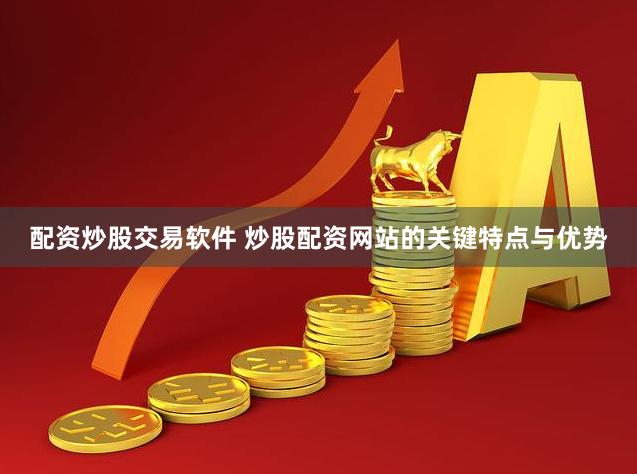 配资炒股交易软件 炒股配资网站的关键特点与优势