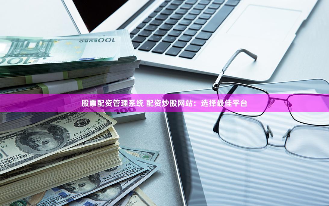 股票配资管理系统 配资炒股网站：选择最佳平台
