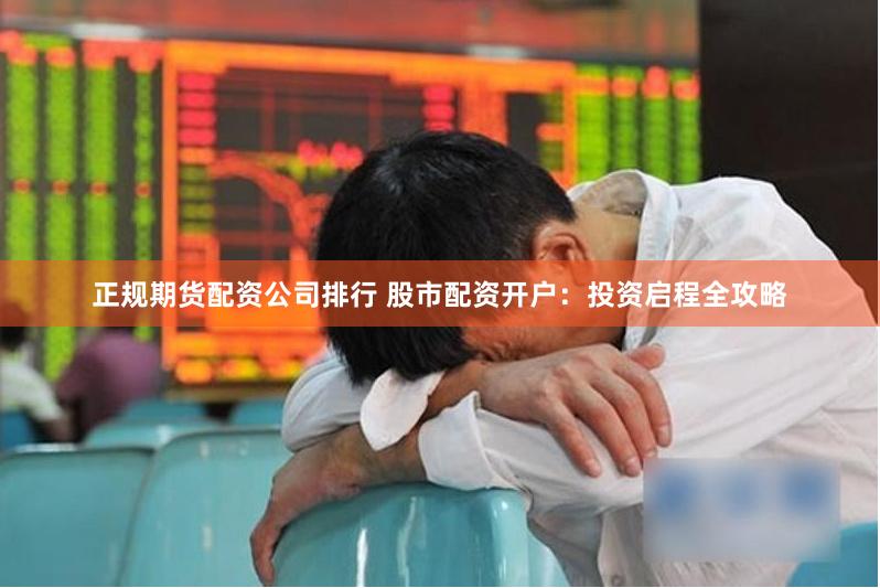 正规期货配资公司排行 股市配资开户：投资启程全攻略