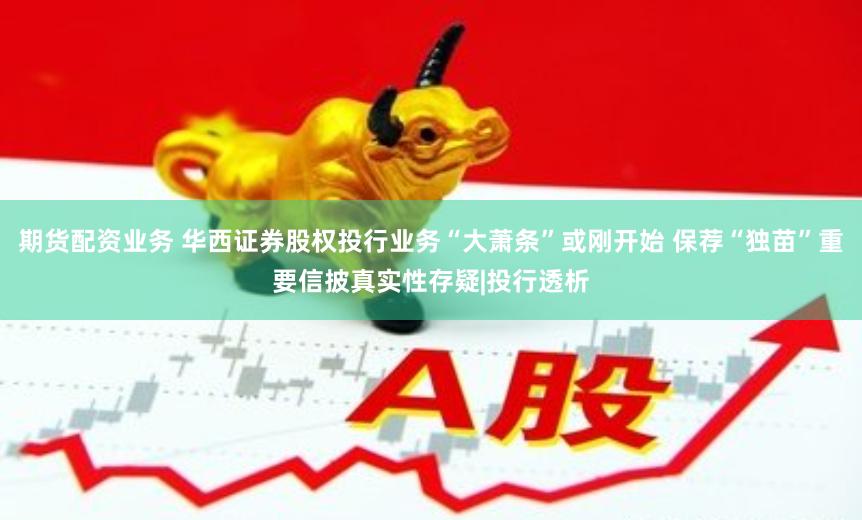 期货配资业务 华西证券股权投行业务“大萧条”或刚开始 保荐“独苗”重要信披真实性存疑|投行透析