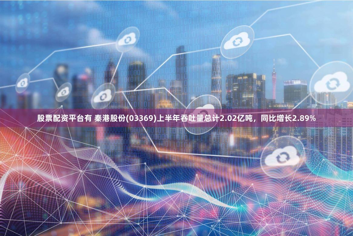 股票配资平台有 秦港股份(03369)上半年吞吐量总计2.02亿吨，同比增长2.89%