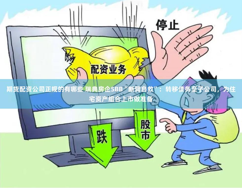 期货配资公司正规的有哪些 瑞典房企SBB“断臂自救”：转移债务至子公司，为住宅资产组合上市做准备
