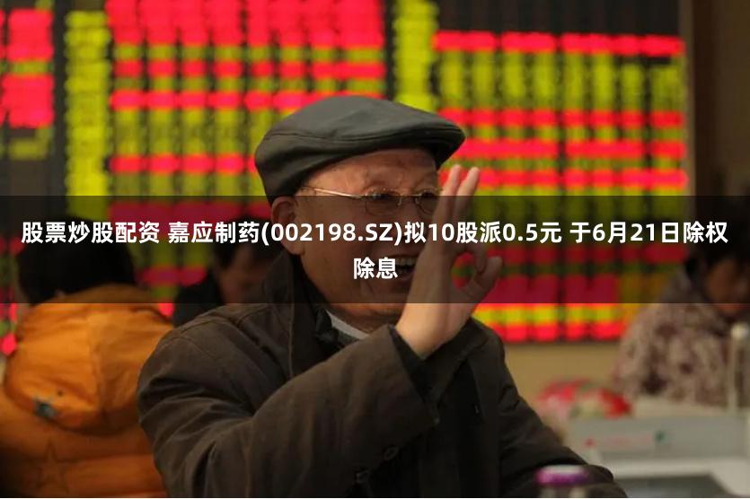 股票炒股配资 嘉应制药(002198.SZ)拟10股派0.5元 于6月21日除权除息