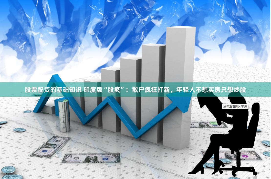 股票配资的基础知识 印度版“股疯”：散户疯狂打新，年轻人不想买房只想炒股