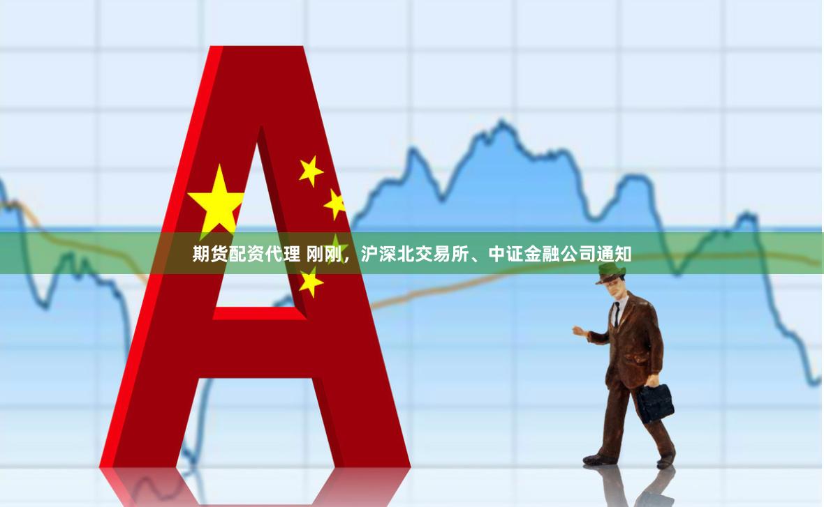 期货配资代理 刚刚，沪深北交易所、中证金融公司通知