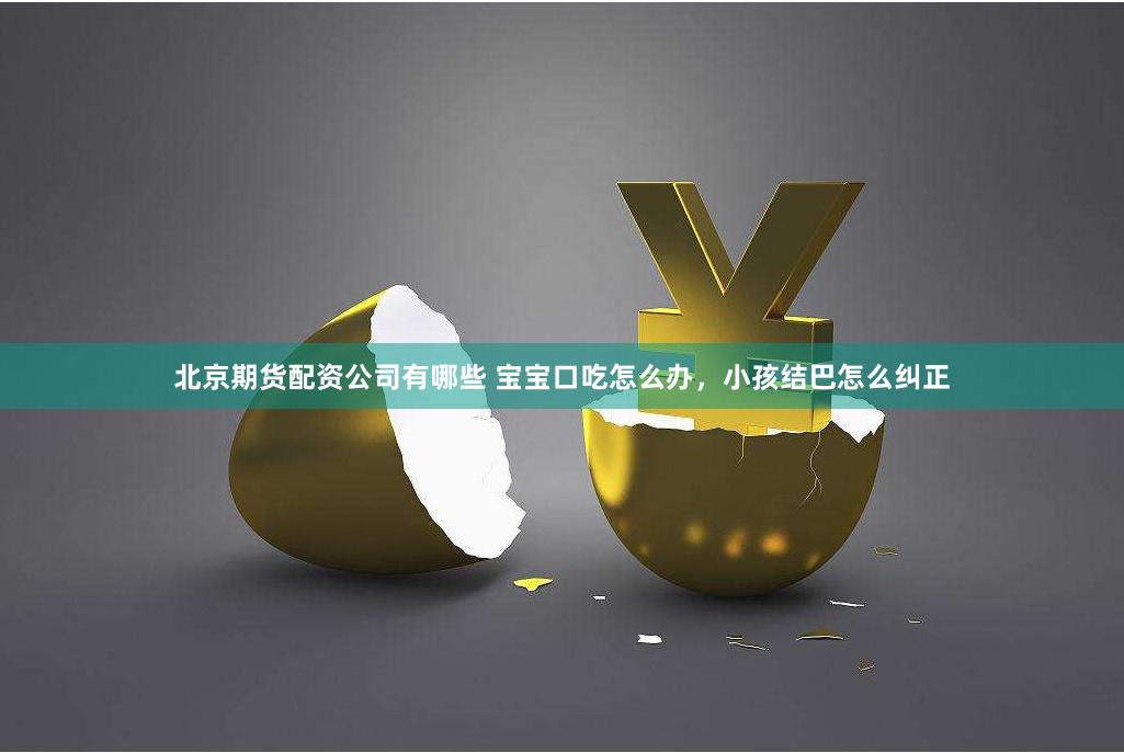 北京期货配资公司有哪些 宝宝口吃怎么办，小孩结巴怎么纠正
