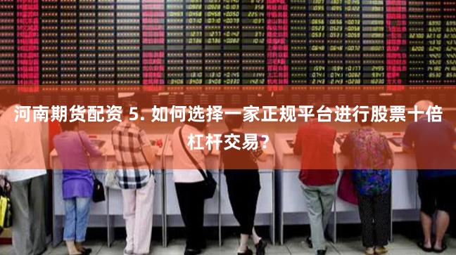 河南期货配资 5. 如何选择一家正规平台进行股票十倍杠杆交易？