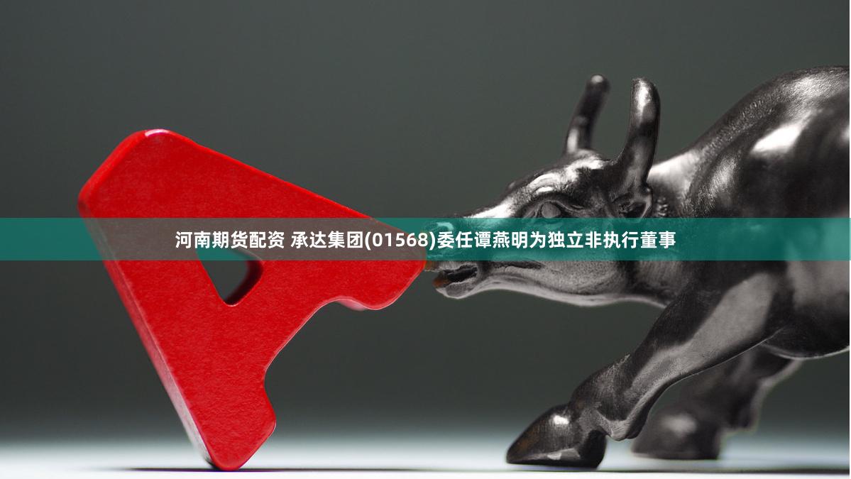 河南期货配资 承达集团(01568)委任谭燕明为独立非执行董事