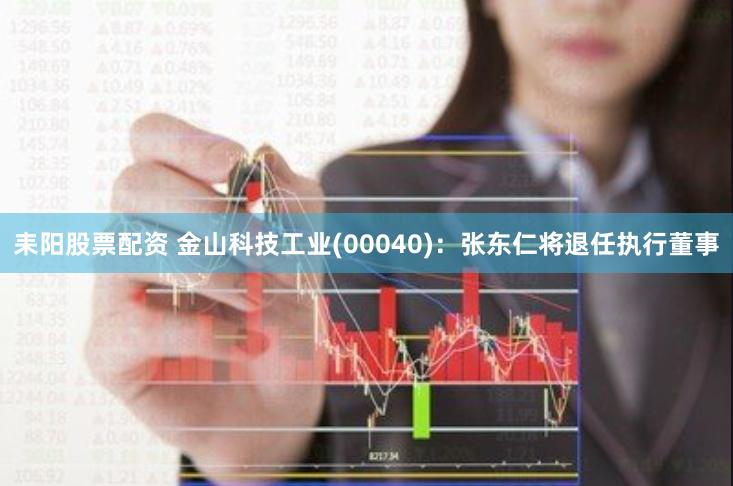 耒阳股票配资 金山科技工业(00040)：张东仁将退任执行董事