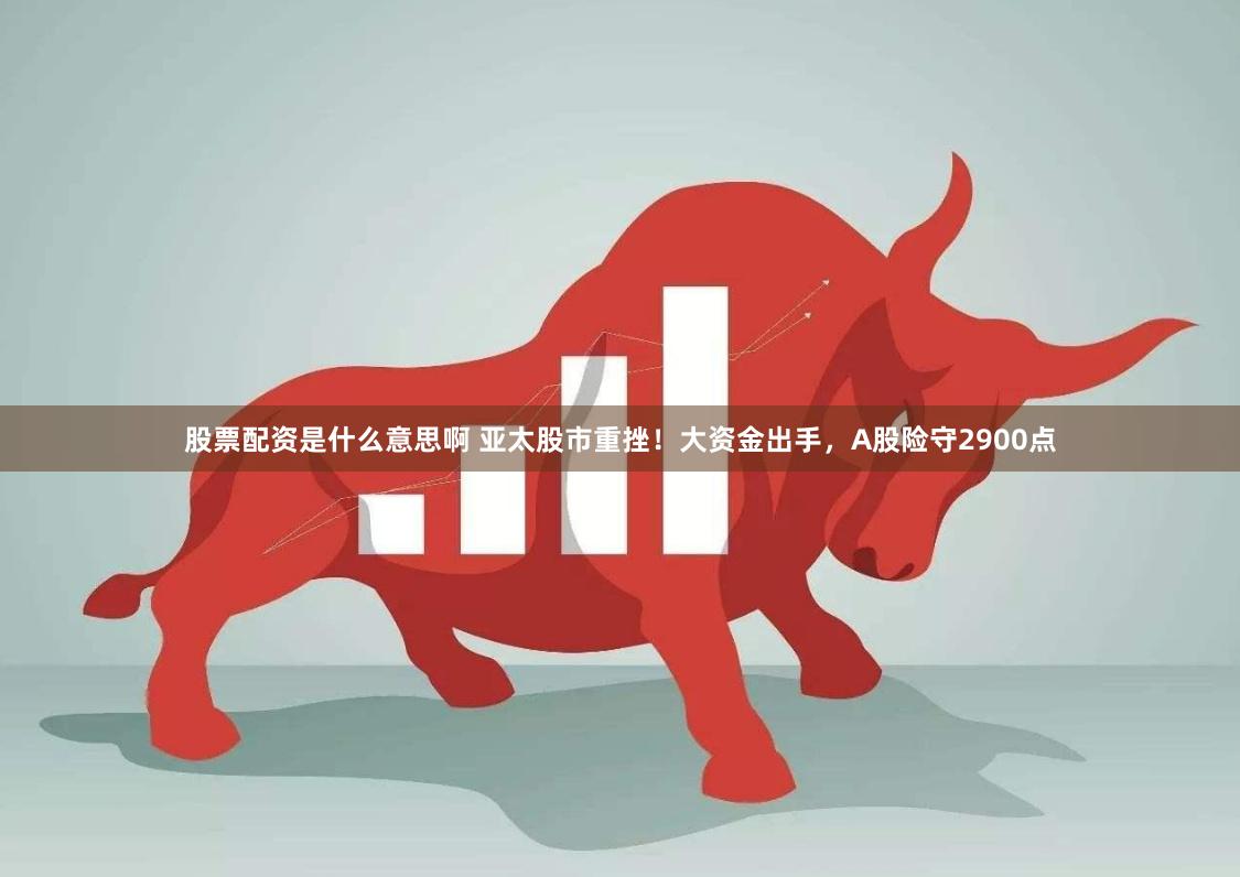 股票配资是什么意思啊 亚太股市重挫！大资金出手，A股险守2900点