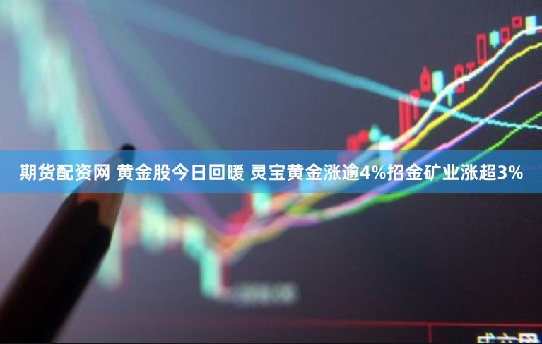 期货配资网 黄金股今日回暖 灵宝黄金涨逾4%招金矿业涨超3%