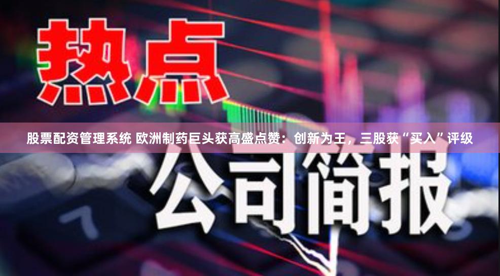 股票配资管理系统 欧洲制药巨头获高盛点赞：创新为王，三股获“买入”评级