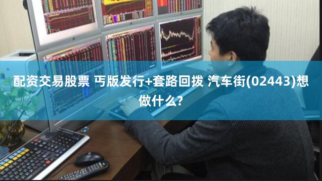 配资交易股票 丐版发行+套路回拨 汽车街(02443)想做什么?