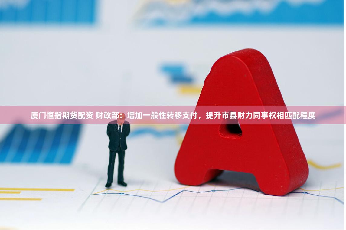 厦门恒指期货配资 财政部：增加一般性转移支付，提升市县财力同事权相匹配程度
