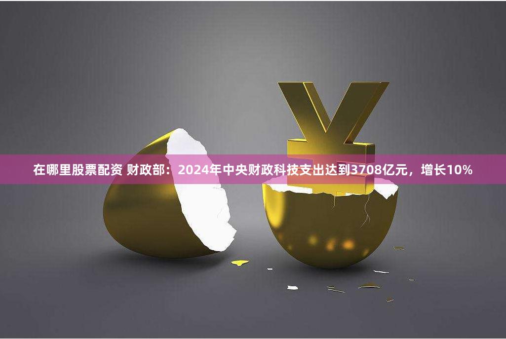 在哪里股票配资 财政部：2024年中央财政科技支出达到3708亿元，增长10%