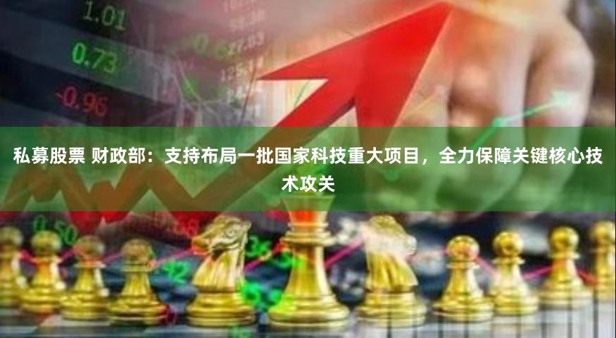私募股票 财政部：支持布局一批国家科技重大项目，全力保障关键核心技术攻关
