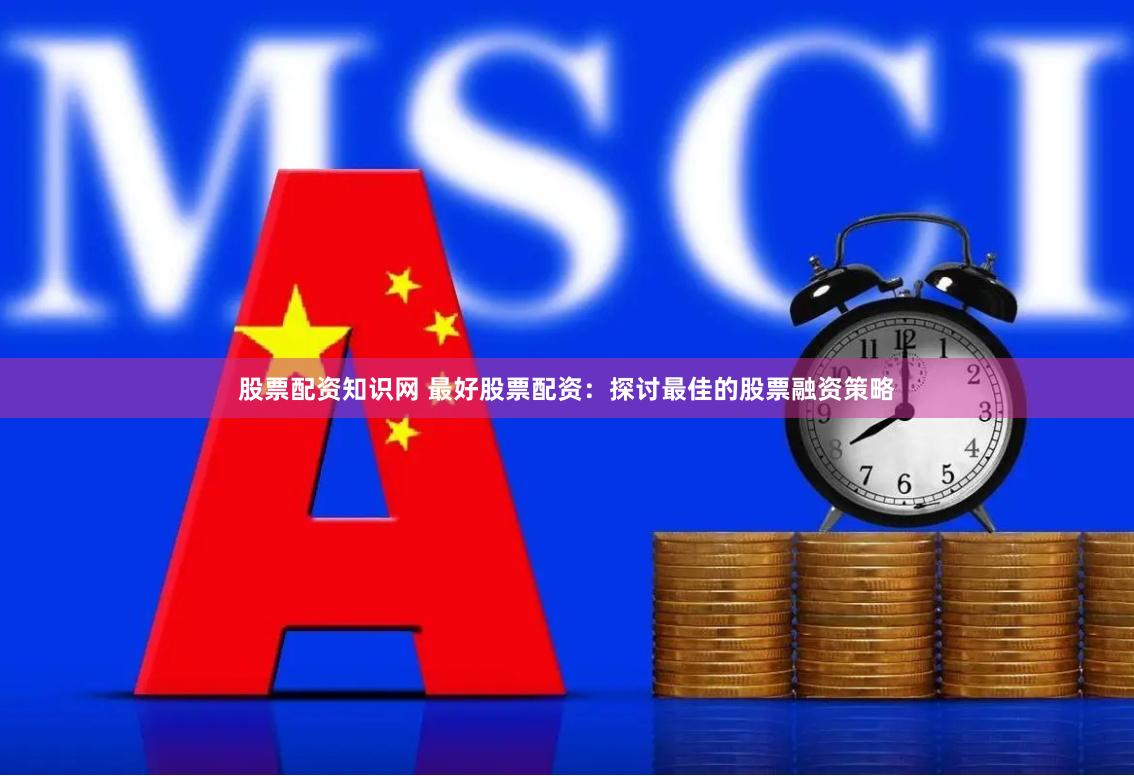 股票配资知识网 最好股票配资：探讨最佳的股票融资策略