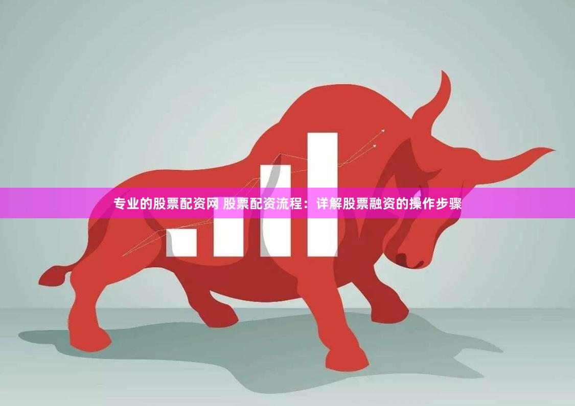 专业的股票配资网 股票配资流程：详解股票融资的操作步骤