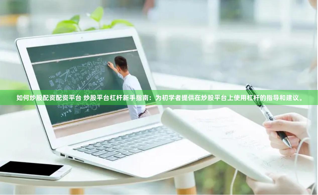 如何炒股配资配资平台 炒股平台杠杆新手指南：为初学者提供在炒股平台上使用杠杆的指导和建议。