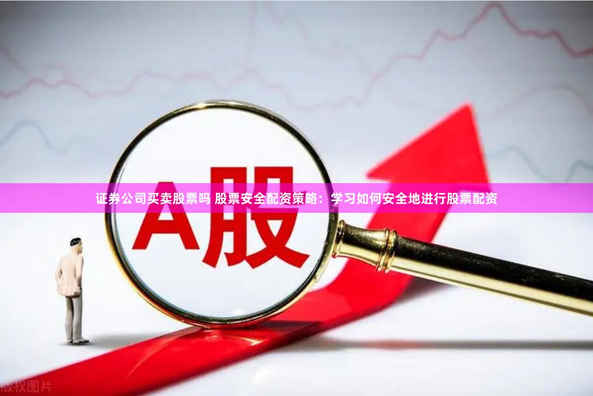证券公司买卖股票吗 股票安全配资策略：学习如何安全地进行股票配资