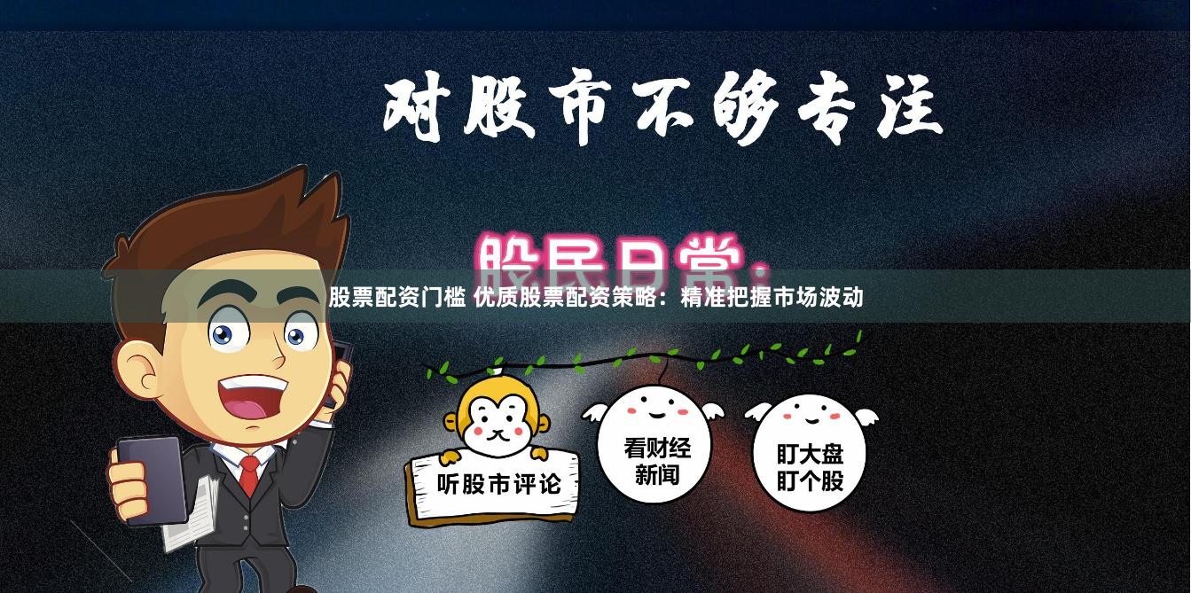 股票配资门槛 优质股票配资策略：精准把握市场波动