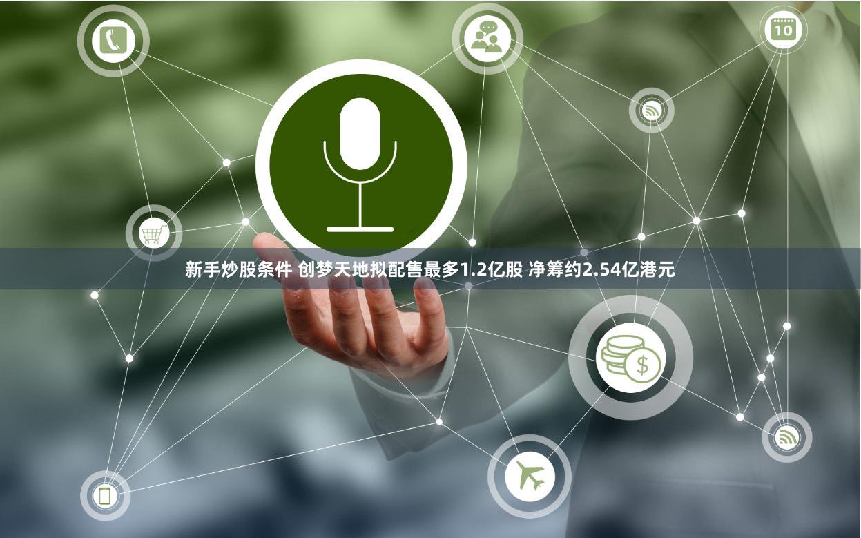 新手炒股条件 创梦天地拟配售最多1.2亿股 净筹约2.54亿港元