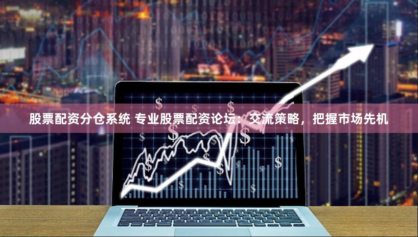 股票配资分仓系统 专业股票配资论坛：交流策略，把握市场先机
