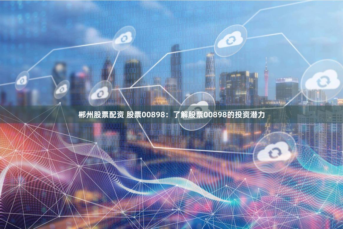 郴州股票配资 股票00898：了解股票00898的投资潜力
