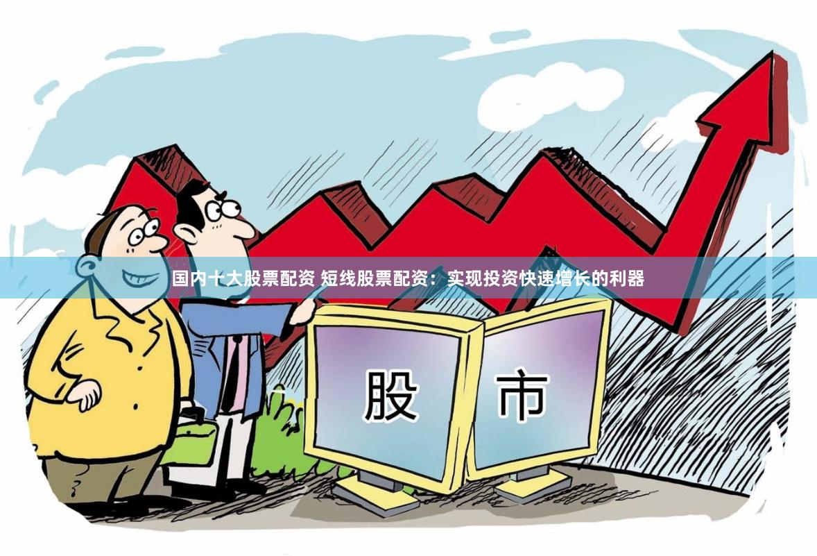 国内十大股票配资 短线股票配资：实现投资快速增长的利器