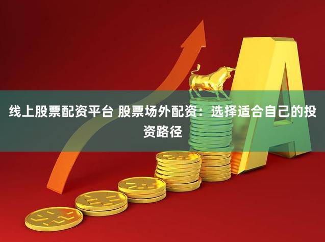 线上股票配资平台 股票场外配资：选择适合自己的投资路径