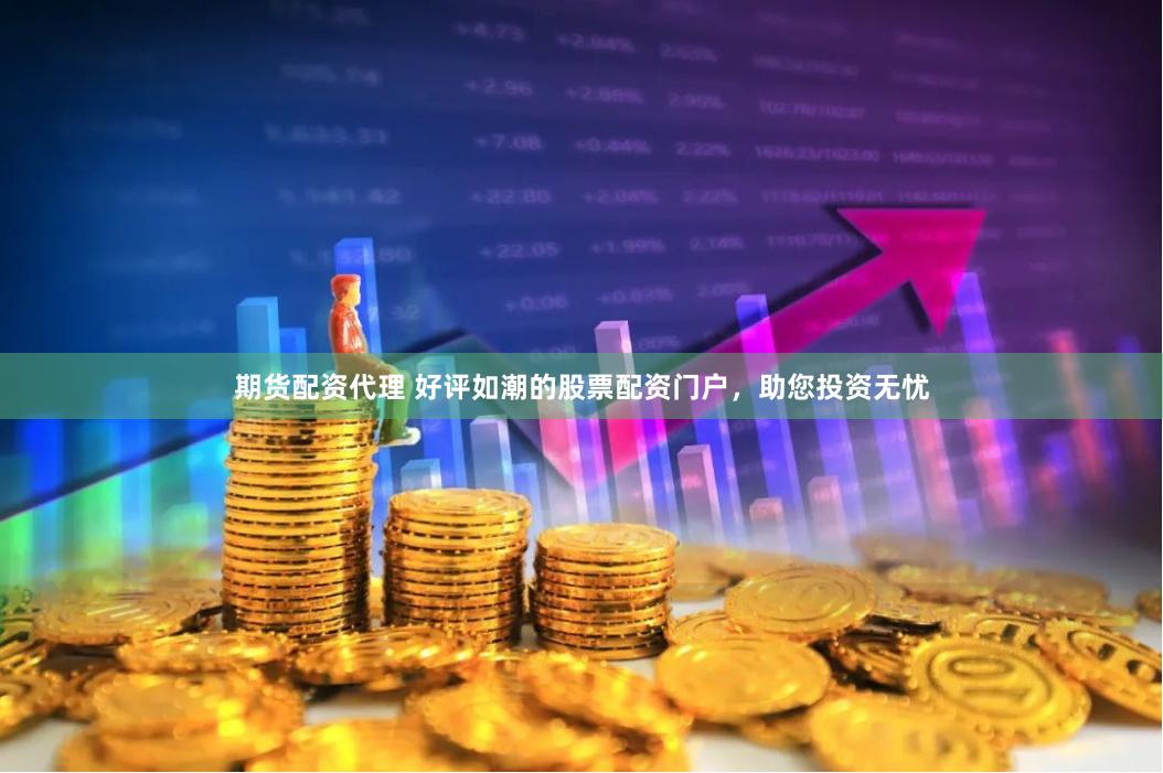 期货配资代理 好评如潮的股票配资门户，助您投资无忧