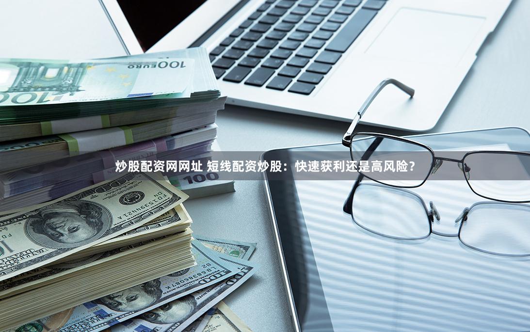 炒股配资网网址 短线配资炒股：快速获利还是高风险？
