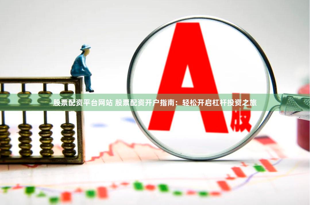 股票配资平台网站 股票配资开户指南：轻松开启杠杆投资之旅