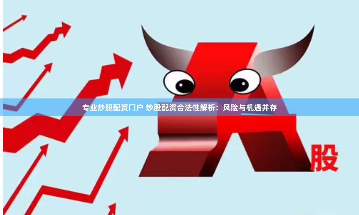 专业炒股配资门户 炒股配资合法性解析：风险与机遇并存