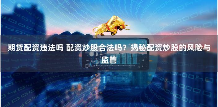 期货配资违法吗 配资炒股合法吗？揭秘配资炒股的风险与监管