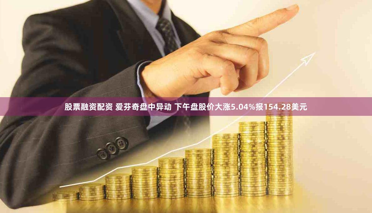 股票融资配资 爱芬奇盘中异动 下午盘股价大涨5.04%报154.28美元