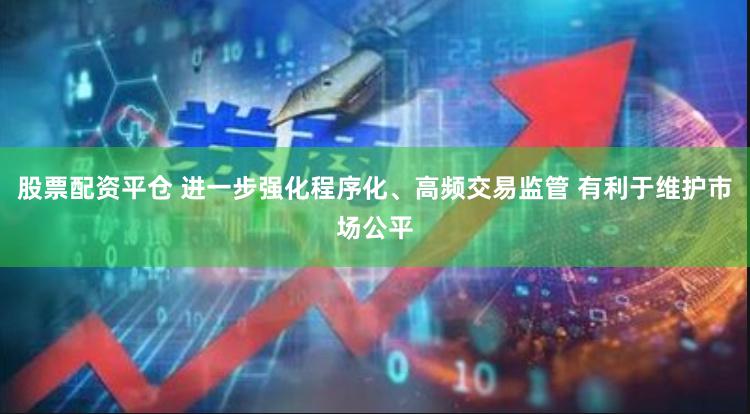 股票配资平仓 进一步强化程序化、高频交易监管 有利于维护市场公平