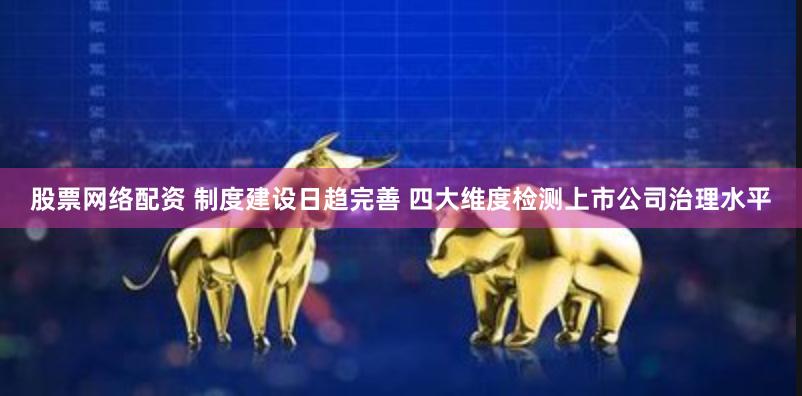 股票网络配资 制度建设日趋完善 四大维度检测上市公司治理水平